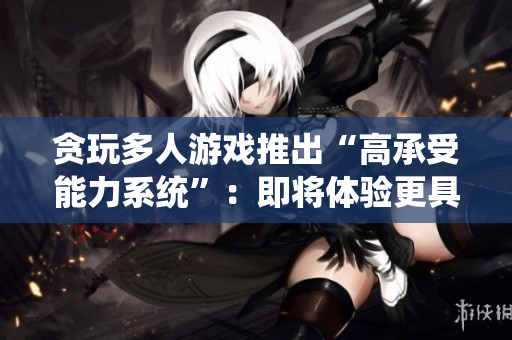 貪玩多人游戲推出“高承受能力系統(tǒng)”：即將體驗更具機動性戰(zhàn)斗成就感!