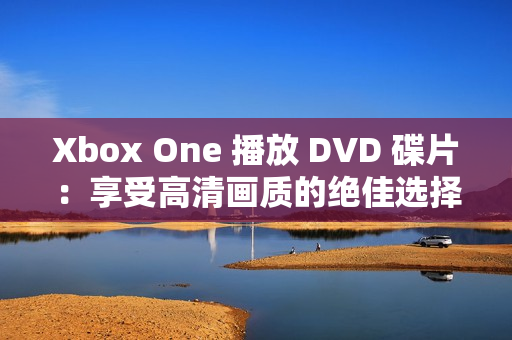 Xbox One 播放 DVD 碟片：享受高清畫(huà)質(zhì)的絕佳選擇