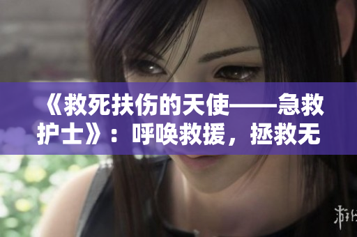 《救死扶傷的天使——急救護士》：呼喚救援，拯救無聲驚恐