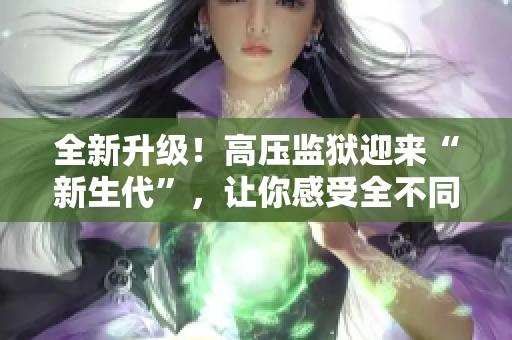 全新升級！高壓監(jiān)獄迎來“新生代”，讓你感受全不同的獄中生活！