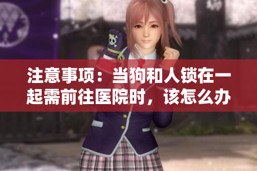 注意事項：當狗和人鎖在一起需前往醫(yī)院時，該怎么辦？——一份指南