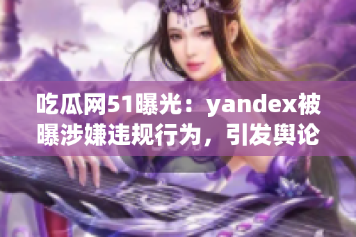 吃瓜網(wǎng)51曝光：yandex被曝涉嫌違規(guī)行為，引發(fā)輿論熱議(1)