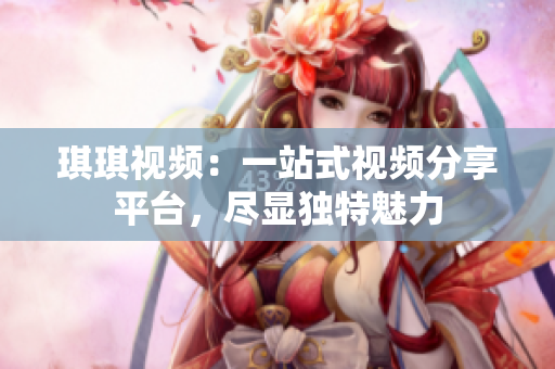 琪琪視頻：一站式視頻分享平臺，盡顯獨特魅力