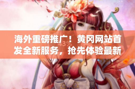 海外重磅推廣！黃岡網(wǎng)站首發(fā)全新服務(wù)，搶先體驗最新互動體驗！(1)