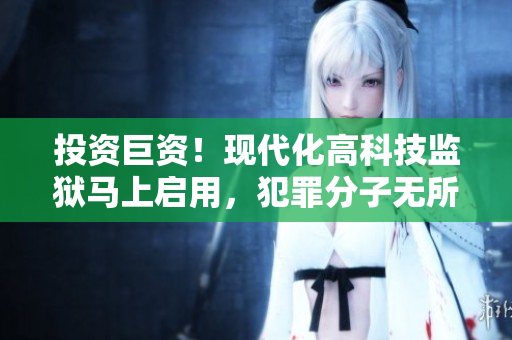 投資巨資！現(xiàn)代化高科技監(jiān)獄馬上啟用，犯罪分子無(wú)所遁形