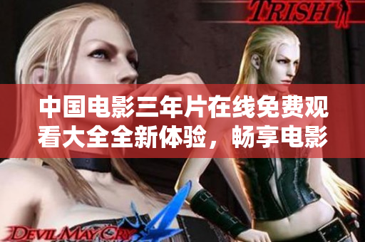 中國(guó)電影三年片在線免費(fèi)觀看大全全新體驗(yàn)，暢享電影盛宴！