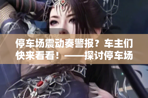 停車場震動奏警報？車主們快來看看！——探討停車場防盜問題