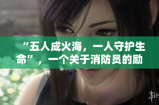 “五人成火海，一人守護(hù)生命”，一個(gè)關(guān)于消防員的勵(lì)志小說(shuō)