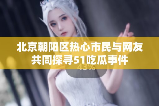 北京朝陽(yáng)區(qū)熱心市民與網(wǎng)友共同探尋51吃瓜事件