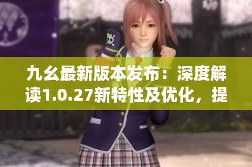 九幺最新版本發(fā)布：深度解讀1.0.27新特性及優(yōu)化，提升用戶體驗(1)