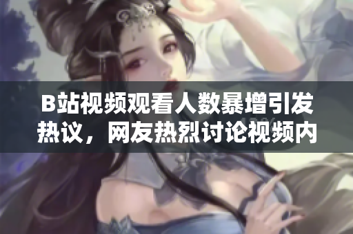 B站視頻觀看人數(shù)暴增引發(fā)熱議，網(wǎng)友熱烈討論視頻內(nèi)容