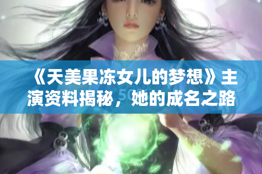 《天美果凍女兒的夢想》主演資料揭秘，她的成名之路并非一帆風(fēng)順