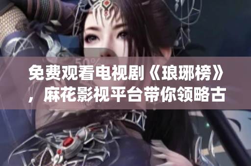 免費(fèi)觀看電視劇《瑯琊榜》，麻花影視平臺(tái)帶你領(lǐng)略古代權(quán)謀與情仇(1)