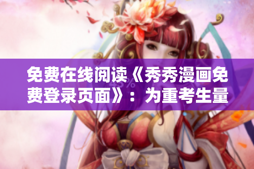 免費在線閱讀《秀秀漫畫免費登錄頁面》：為重考生量身定制的學(xué)習(xí)伙伴