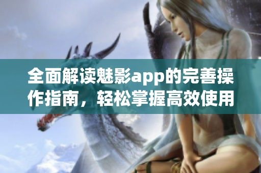 全面解讀魅影app的完善操作指南，輕松掌握高效使用技巧