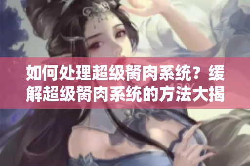 如何處理超級胬肉系統(tǒng)？緩解超級胬肉系統(tǒng)的方法大揭秘