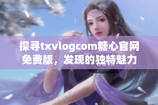 探尋txvlogcom糖心官網(wǎng)免費(fèi)版，發(fā)現(xiàn)的獨(dú)特魅力