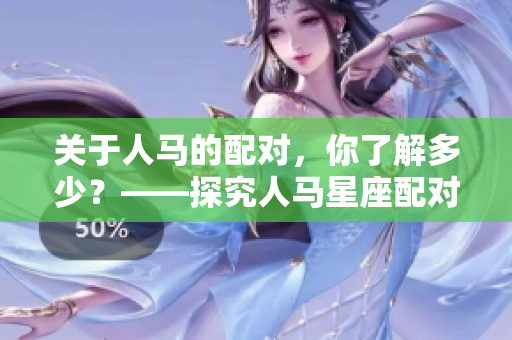 關(guān)于人馬的配對，你了解多少？——探究人馬星座配對之道