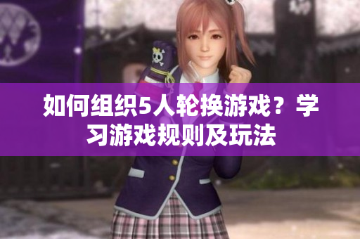 如何組織5人輪換游戲？學(xué)習(xí)游戲規(guī)則及玩法