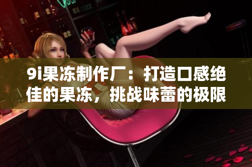 9i果凍制作廠：打造口感絕佳的果凍，挑戰(zhàn)味蕾的極限！