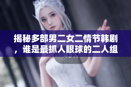 揭秘多部男二女二情節(jié)韓劇，誰是最抓人眼球的二人組合？