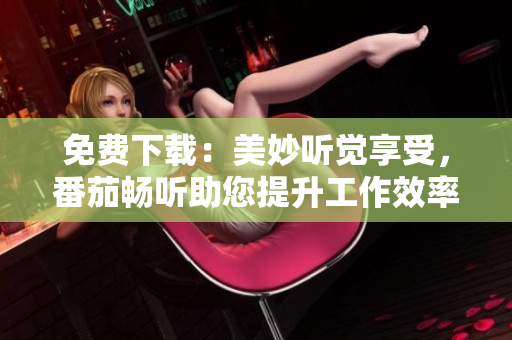 免費(fèi)下載：美妙聽覺享受，番茄暢聽助您提升工作效率