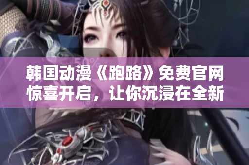 韓國動漫《跑路》免費官網(wǎng)驚喜開啟，讓你沉浸在全新的奇幻世界！