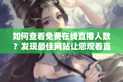 如何查看免費在線直播人數(shù)？發(fā)現(xiàn)最佳網(wǎng)站讓您觀看直播