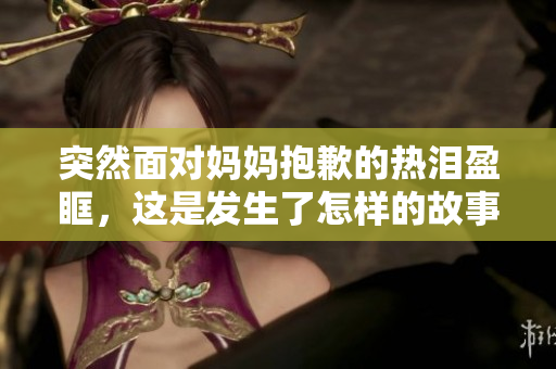 突然面對媽媽抱歉的熱淚盈眶，這是發(fā)生了怎樣的故事？