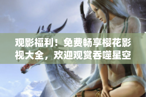觀影福利！免費(fèi)暢享櫻花影視大全，歡迎觀賞吞噬星空最新影片(1)