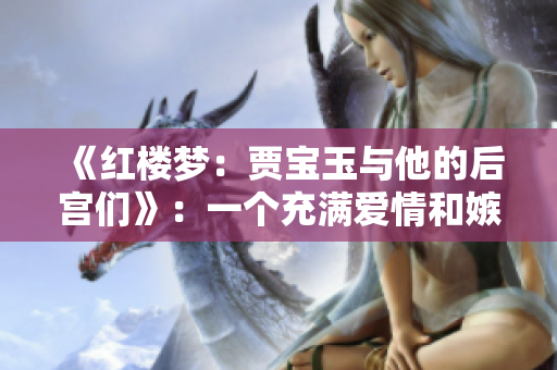 《紅樓夢：賈寶玉與他的后宮們》：一個充滿愛情和嫉妒的古代家族故事