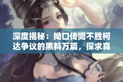 深度揭秘：拗口傳聞不勝柯達爭議的黑料萬篇，探求真相縱深長征