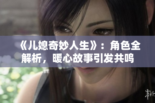 《兒媳奇妙人生》：角色全解析，暖心故事引發(fā)共鳴