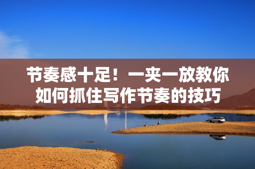 節(jié)奏感十足！一夾一放教你如何抓住寫作節(jié)奏的技巧