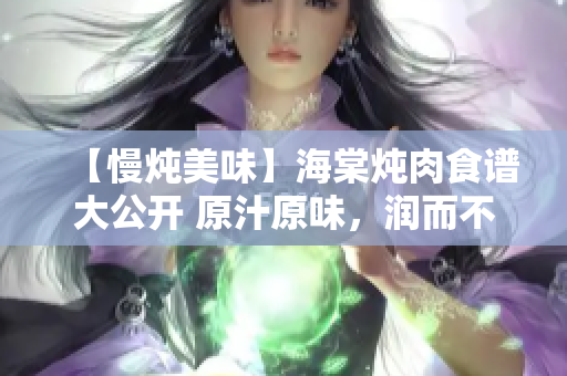 【慢燉美味】海棠燉肉食譜大公開 原汁原味，潤而不膩