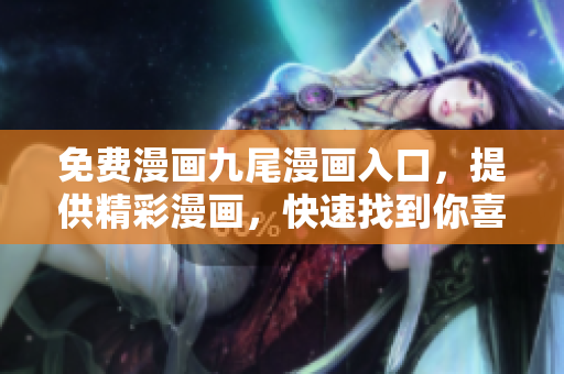 免費(fèi)漫畫九尾漫畫入口，提供精彩漫畫，快速找到你喜愛的作品