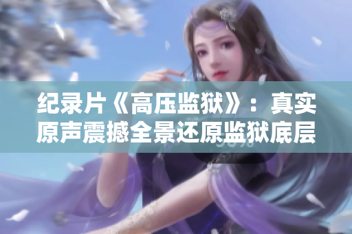 紀(jì)錄片《高壓監(jiān)獄》：真實原聲震撼全景還原監(jiān)獄底層生活