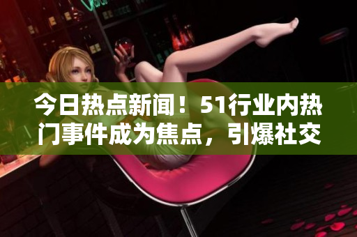 今日熱點(diǎn)新聞！51行業(yè)內(nèi)熱門事件成為焦點(diǎn)，引爆社交圈。