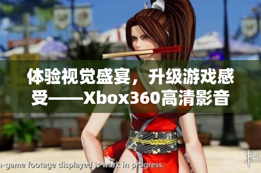 體驗視覺盛宴，升級游戲感受——Xbox360高清影音線來襲！