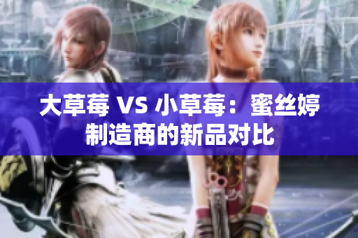 大草莓 VS 小草莓：蜜絲婷制造商的新品對(duì)比