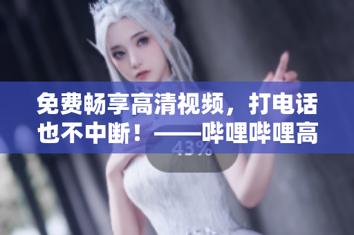 免費(fèi)暢享高清視頻，打電話也不中斷！——嗶哩嗶哩高清視頻免費(fèi)觀看