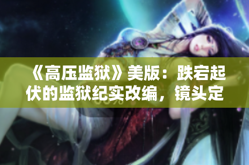 《高壓監(jiān)獄》美版：跌宕起伏的監(jiān)獄紀實改編，鏡頭定格人性瑰麗瞬間