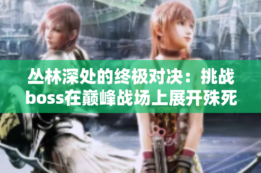 叢林深處的終極對決：挑戰(zhàn)boss在巔峰戰(zhàn)場上展開殊死搏斗