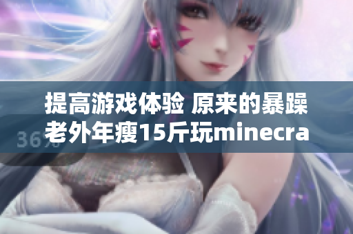 提高游戲體驗(yàn) 原來的暴躁老外年瘦15斤玩minecraft