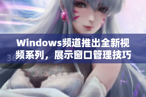 Windows頻道推出全新視頻系列，展示窗口管理技巧