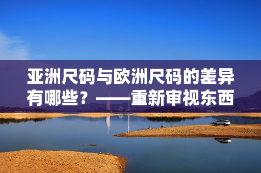 亞洲尺碼與歐洲尺碼的差異有哪些？——重新審視東西文化的影響