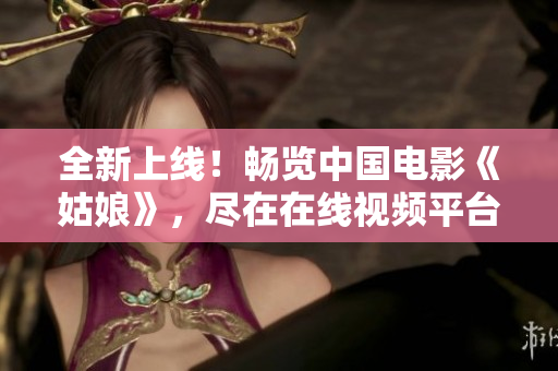 全新上線！暢覽中國電影《姑娘》，盡在在線視頻平臺(tái)