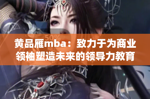 黃品雁mba：致力于為商業(yè)領(lǐng)袖塑造未來(lái)的領(lǐng)導(dǎo)力教育(1)