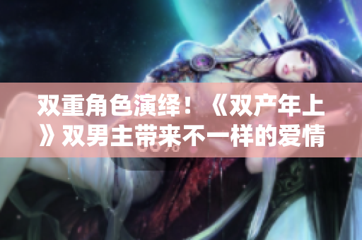 雙重角色演繹！《雙產(chǎn)年上》雙男主帶來(lái)不一樣的愛(ài)情視角！