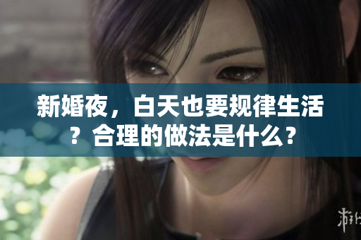 新婚夜，白天也要規(guī)律生活？合理的做法是什么？